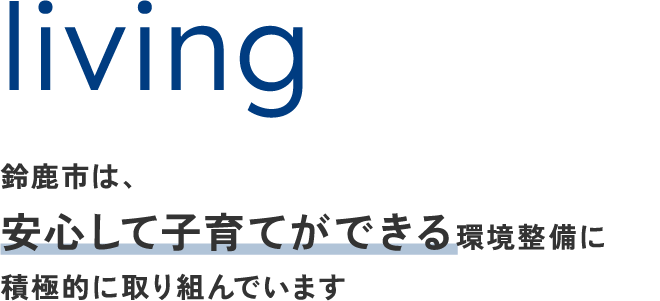 living 鈴鹿市は、安心して子育てができる環境整備に積極的に取り組んでいます